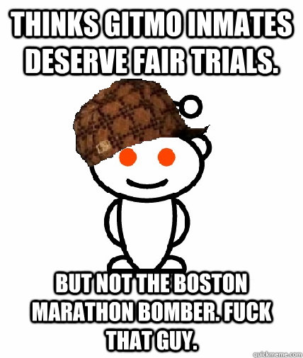 Thinks Gitmo inmates deserve fair trials. but not the boston marathon bomber. fuck that guy.  Scumbag Redditor