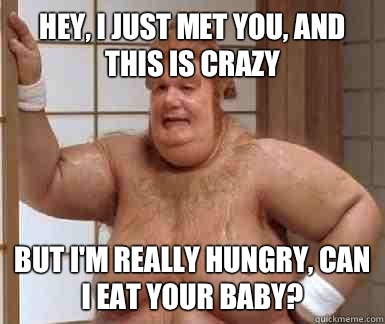 Hey, I just met you, and this is crazy But I'm really hungry, can I eat your baby?   Fat Bastard