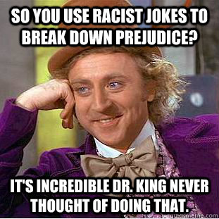So you use racist jokes to break down prejudice? It's incredible Dr. King never thought of doing that. - So you use racist jokes to break down prejudice? It's incredible Dr. King never thought of doing that.  Condescending Wonka