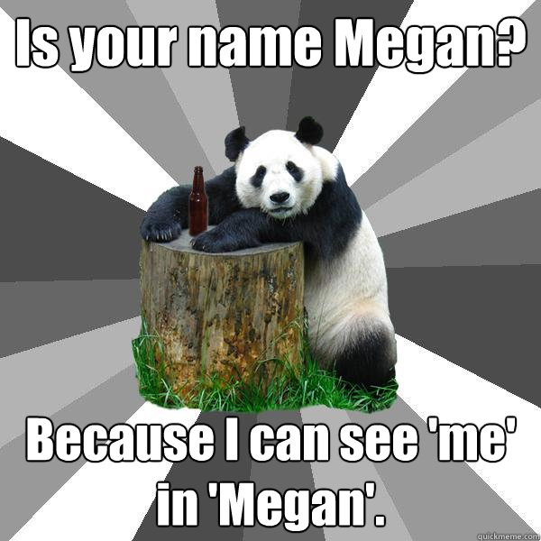 Is your name Megan? Because I can see 'me' in 'Megan'.  Pickup-Line Panda