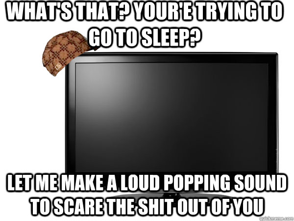 What's that? Your'e trying to go to sleep? Let me make a loud popping sound to scare the shit out of you  Scumbag TV