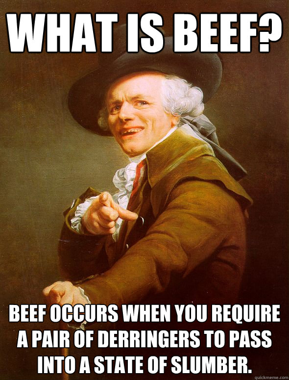 What is beef? Beef occurs when you require a pair of derringers to pass into a state of slumber.  Joseph Ducreux