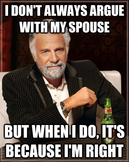 I don't always argue with my spouse but when i do, it's because I'm right  The Most Interesting Man In The World