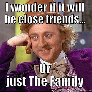 I WONDER IF IT WILL BE CLOSE FRIENDS... OR JUST THE FAMILY Condescending Wonka