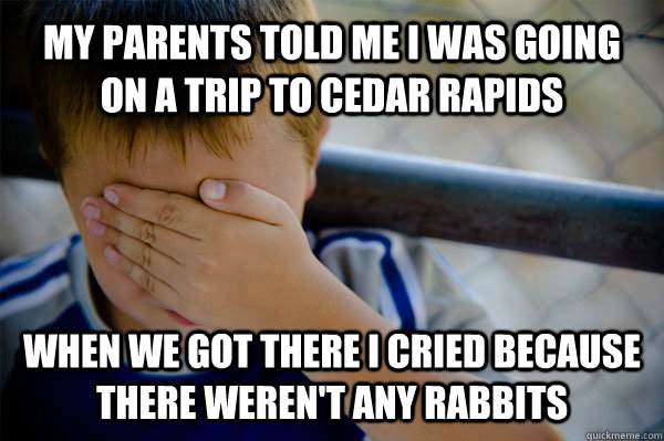 MY PARENTS TOLD ME I WAS GOING ON A TRIP TO cedar rapids When we got there I cried because there weren't any rabbits  Confession kid
