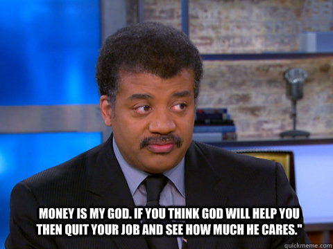 Money is my God. If you think God will help you then quit your job and see how much he cares.