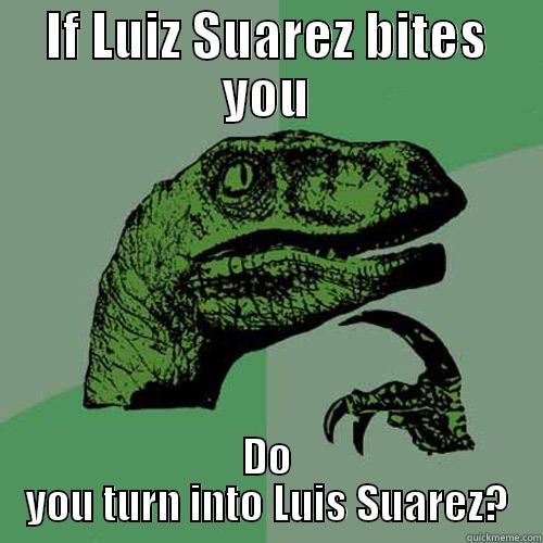 IF LUIZ SUAREZ BITES YOU DO YOU TURN INTO LUIS SUAREZ? Philosoraptor