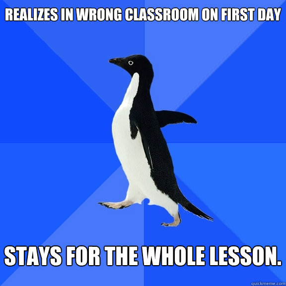 Realizes in wrong classroom on first day   Stays for the whole lesson.   Socially Awkward Penguin