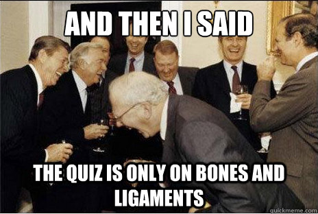 And then I said  the quiz is only on bones and ligaments  Laughing professors