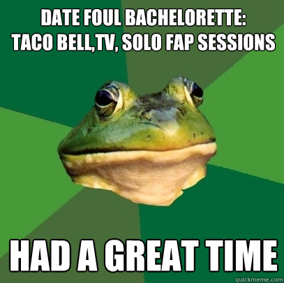 date foul bachelorette: 
taco bell,tv, solo fap sessions had a great time  Foul Bachelor Frog