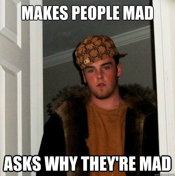 Makes people mad Asks why they're mad - Makes people mad Asks why they're mad  Scumbag Steve