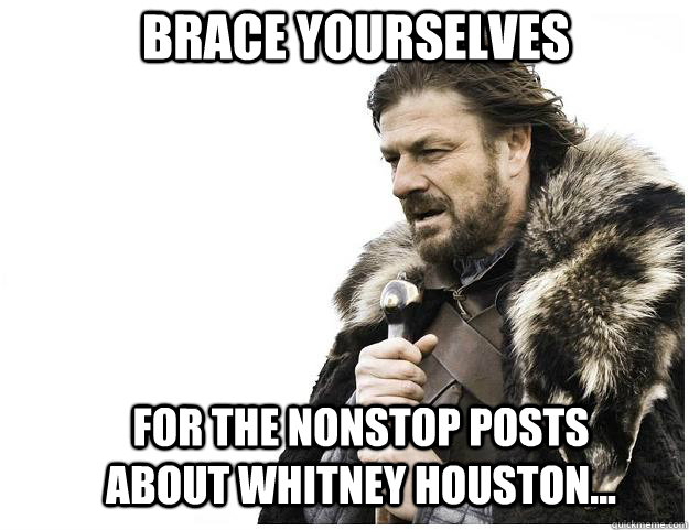 Brace yourselves for the nonstop posts about Whitney Houston...  Imminent Ned