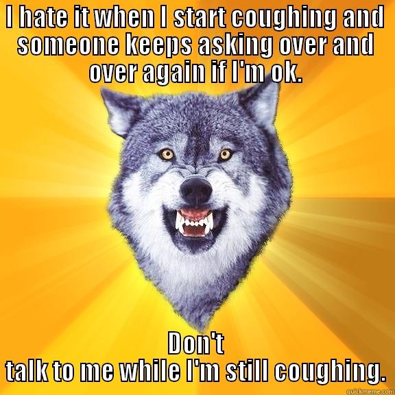 I HATE IT WHEN I START COUGHING AND SOMEONE KEEPS ASKING OVER AND OVER AGAIN IF I'M OK. DON'T TALK TO ME WHILE I'M STILL COUGHING. Courage Wolf