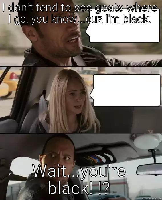 Wait...you're black? - I DON'T TEND TO SEE GOATS WHERE I GO, YOU KNOW...CUZ I'M BLACK. WAIT...YOU'RE BLACK! !? The Rock Driving