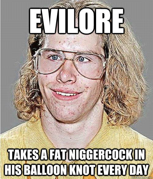 evilore takes a fat niggercock in his balloon knot every day - evilore takes a fat niggercock in his balloon knot every day  NeoGAF Asshole