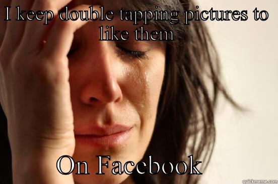 I KEEP DOUBLE TAPPING PICTURES TO LIKE THEM          ON FACEBOOK           First World Problems