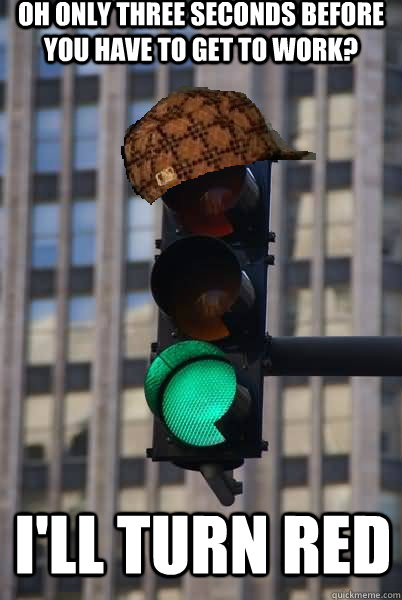 oh only three seconds before you have to get to work? I'll turn red - oh only three seconds before you have to get to work? I'll turn red  Scumbag traffic light