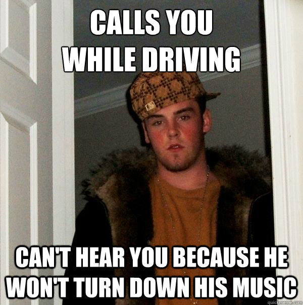 Calls you
while driving can't hear you because he won't turn down his music - Calls you
while driving can't hear you because he won't turn down his music  Scumbag Steve