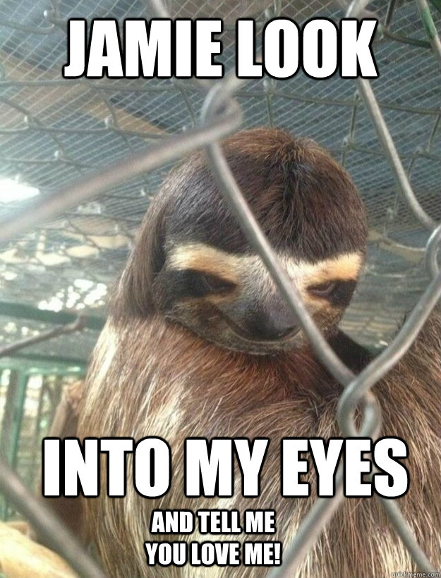 jamie look into my eyes  and tell me you LOVE ME!   Creepy Sloth