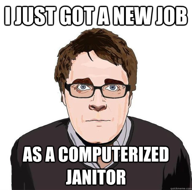 I just got a new job as a computerized janitor  Always Online Adam Orth