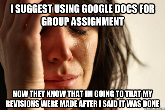 I suggest using google docs for group assignment Now they know that im going to that my revisions were made after i said it was done  First World Problems