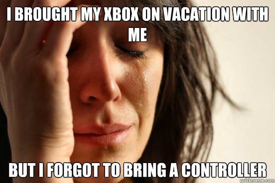I brought my Xbox on vacation with me But I forgot to bring a controller  First World Problems