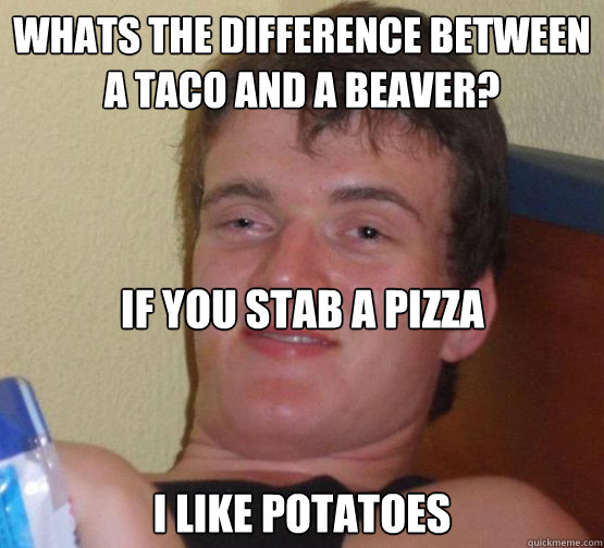 Whats the difference between a taco and a beaver?
 I like potatoes If you stab a pizza  Stoner Stanley