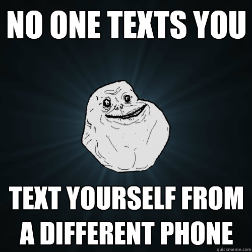 no one texts you text yourself from a different phone  Forever Alone
