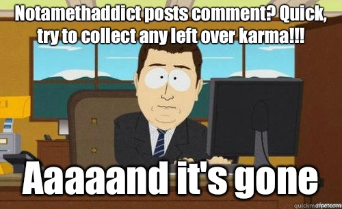 Notamethaddict posts comment? Quick, try to collect any left over karma!!! Aaaaand it's gone  anditsgone