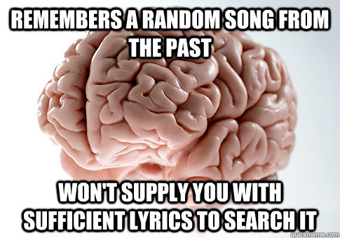 Remembers a random song from the past won't supply you with sufficient lyrics to search it  Scumbag Brain
