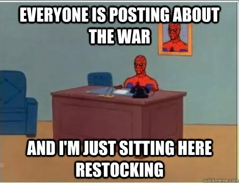 Everyone is posting about the war And I'm just sitting here restocking - Everyone is posting about the war And I'm just sitting here restocking  Im just sitting here masturbating
