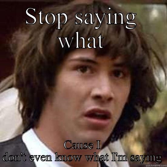 STOP SAYING WHAT CAUSE I DON'T EVEN KNOW WHAT I'M SAYING conspiracy keanu