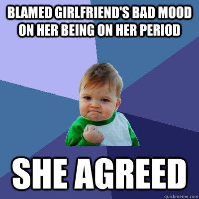 Blamed girlfriend's bad mood on her being on her period She agreed - Blamed girlfriend's bad mood on her being on her period She agreed  Success Kid