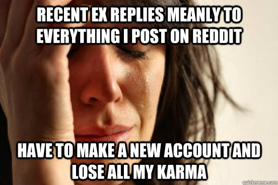 Recent ex replies meanly to everything I post on Reddit Have to make a new account and lose all my karma  First World Problems