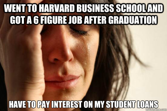 Went to Harvard Business School and got a 6 figure job after graduation Have to pay interest on my student loans  First World Problems