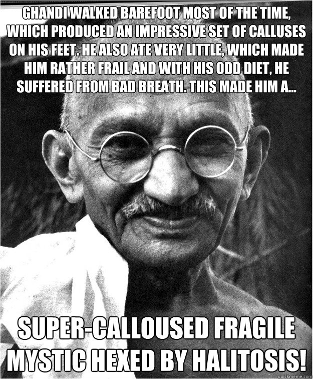 Ghandi walked barefoot most of the time, which produced an impressive set of calluses on his feet. he also ate very little, which made him rather frail and with his odd diet, he suffered from bad breath. This made him a... Super-calloused fragile mystic h  