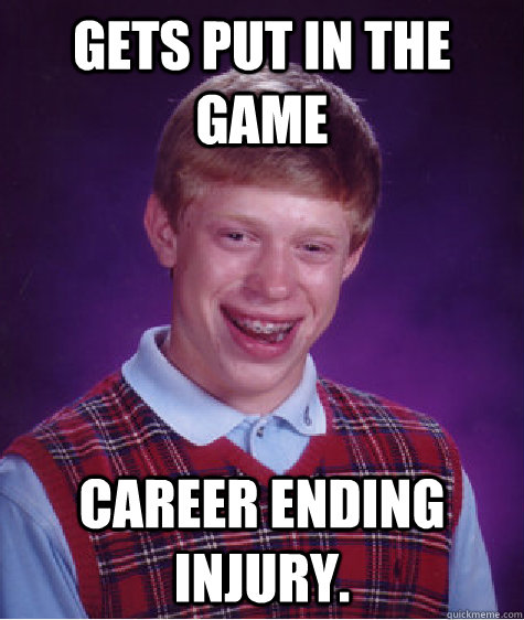 Gets put in the game  career ending injury.  Bad Luck Brian