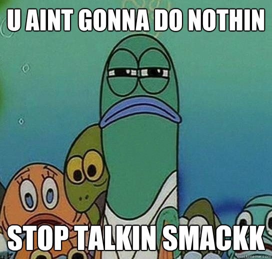U AINT GONNA DO NOTHIN STOP TALKIN SMACKK  Serious fish SpongeBob