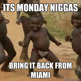 its Monday Niggas Bring it back from Miami  Its friday niggas