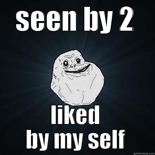 SEEN BY 2 LIKED BY MY SELF Forever Alone