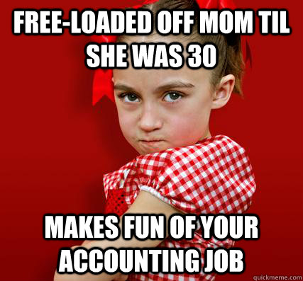 free-loaded off mom til she was 30 makes fun of your accounting job  Spoiled Little Sister