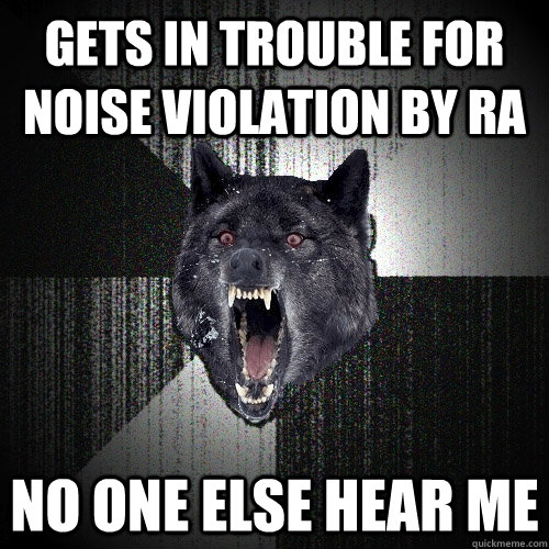 Gets in trouble for noise violation by RA No one else hear me  Insanity Wolf