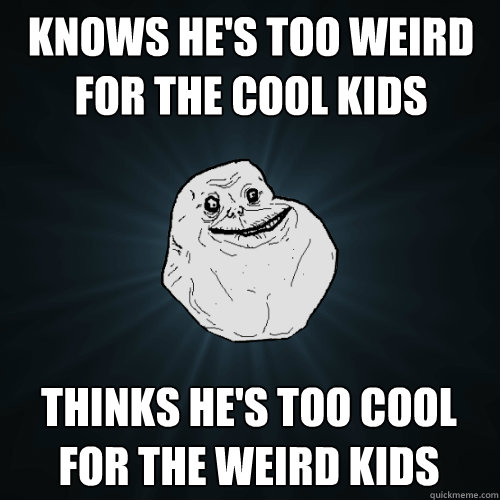 Knows he's too weird for the cool kids Thinks he's too cool for the weird kids  Forever Alone