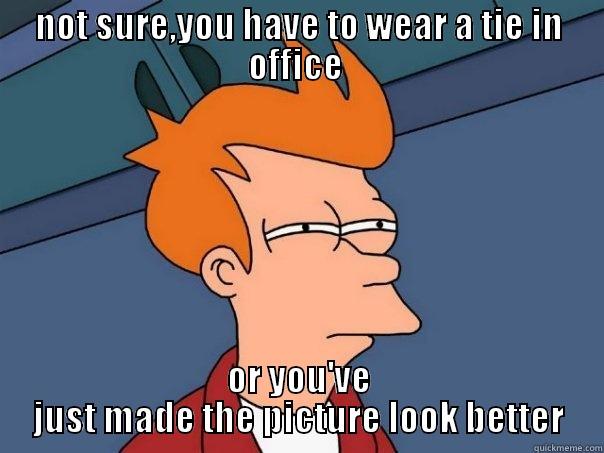 NOT SURE,YOU HAVE TO WEAR A TIE IN OFFICE  OR YOU'VE JUST MADE THE PICTURE LOOK BETTER Futurama Fry