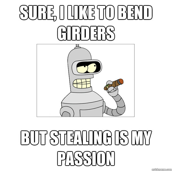 sure, i like to bend girders but stealing is my passion  Bender The Magnificent