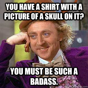 You have a shirt with a picture of a skull on it? You must be such a badass.  Condescending Wonka