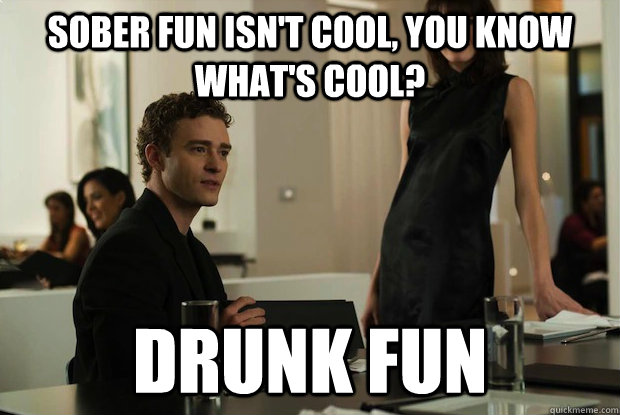 Sober fun isn't cool, you know what's cool? Drunk fun  You know whats cool