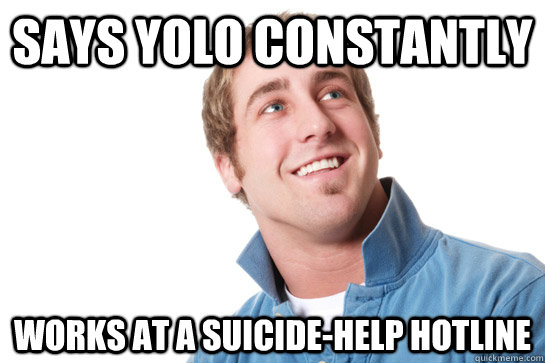Says YOLO constantly works at a suicide-help hotline  Misunderstood D-Bag