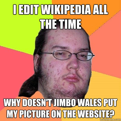 I edit Wikipedia all the time Why doesn't Jimbo Wales put my picture on the website? - I edit Wikipedia all the time Why doesn't Jimbo Wales put my picture on the website?  Butthurt Dweller