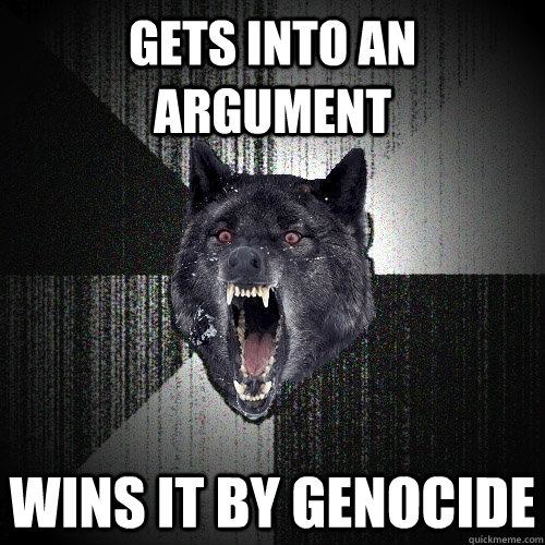 gets into an argument wins it by genocide  Insanity Wolf